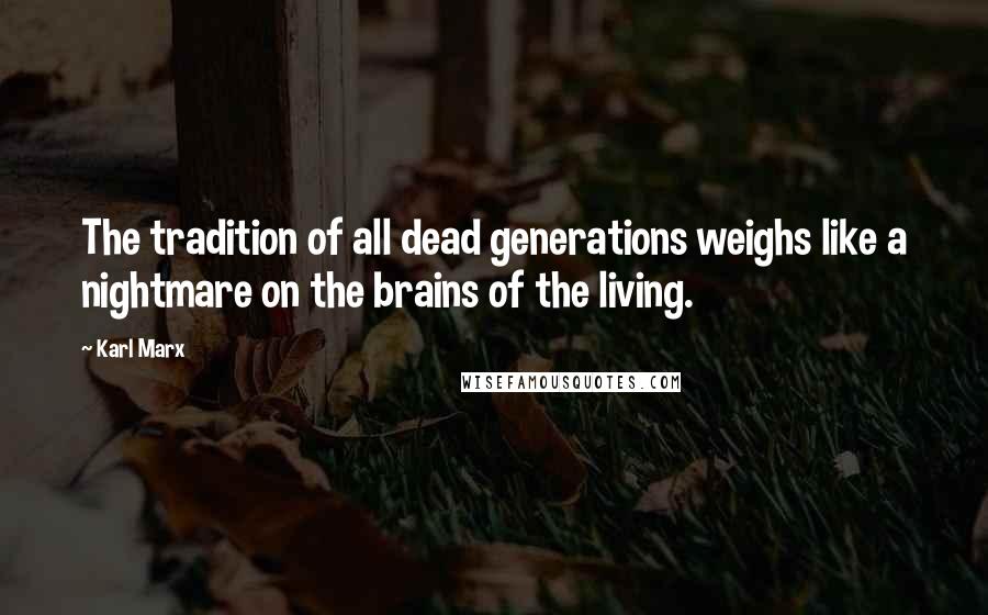 Karl Marx Quotes: The tradition of all dead generations weighs like a nightmare on the brains of the living.