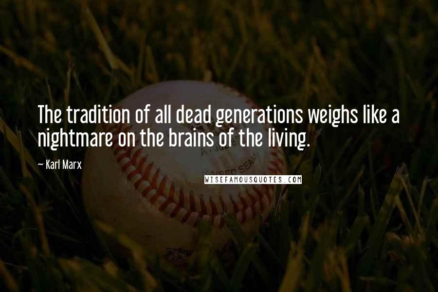 Karl Marx Quotes: The tradition of all dead generations weighs like a nightmare on the brains of the living.
