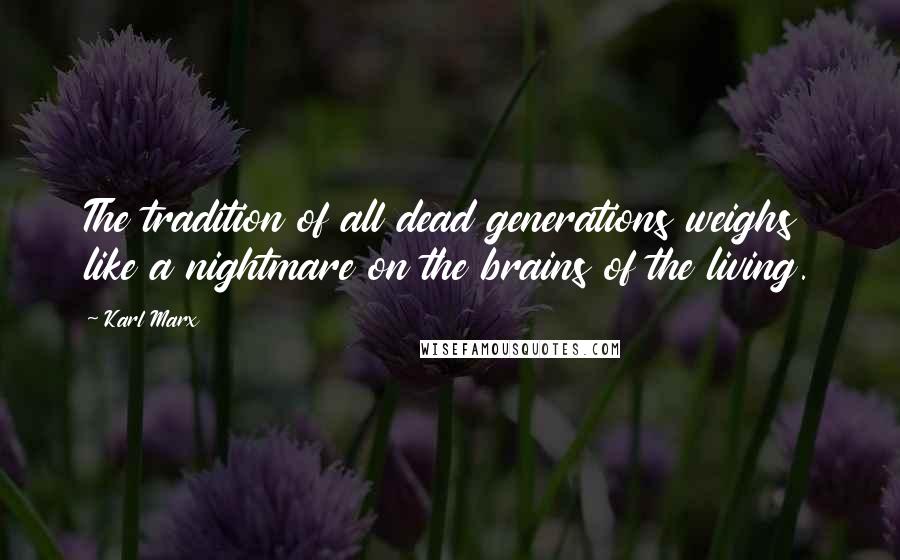 Karl Marx Quotes: The tradition of all dead generations weighs like a nightmare on the brains of the living.