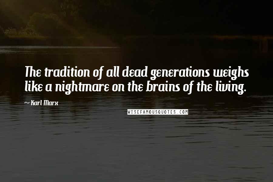Karl Marx Quotes: The tradition of all dead generations weighs like a nightmare on the brains of the living.