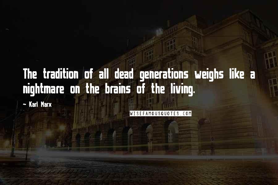 Karl Marx Quotes: The tradition of all dead generations weighs like a nightmare on the brains of the living.