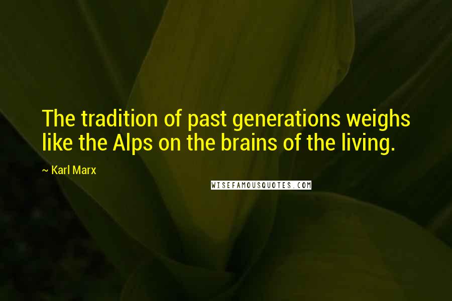 Karl Marx Quotes: The tradition of past generations weighs like the Alps on the brains of the living.