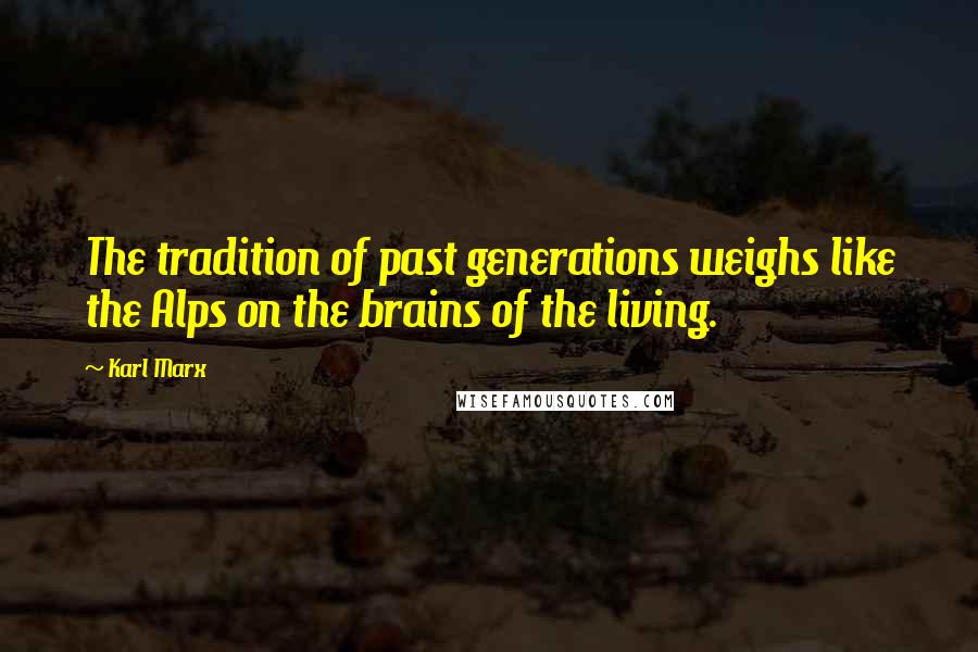 Karl Marx Quotes: The tradition of past generations weighs like the Alps on the brains of the living.