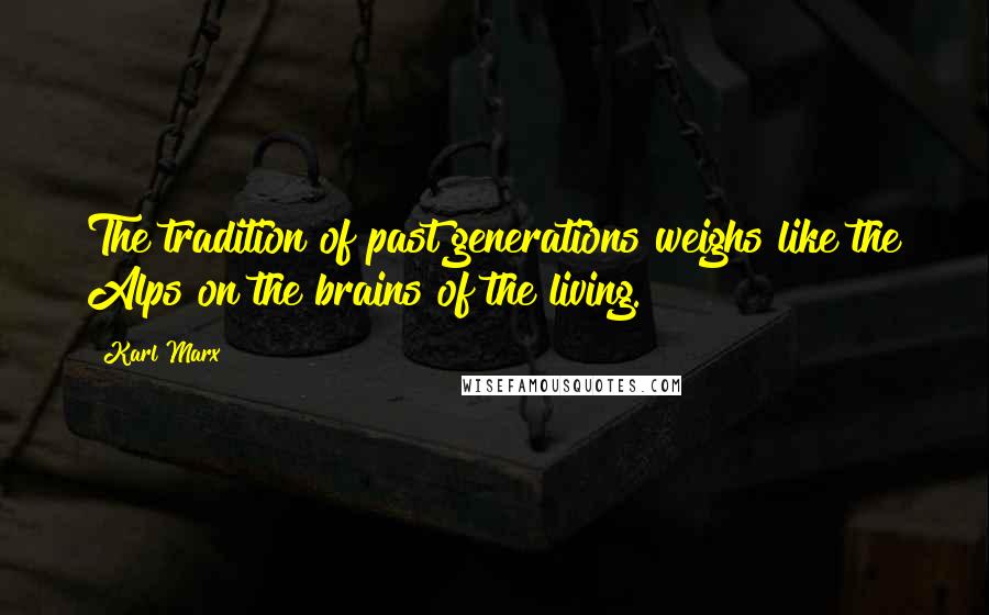 Karl Marx Quotes: The tradition of past generations weighs like the Alps on the brains of the living.