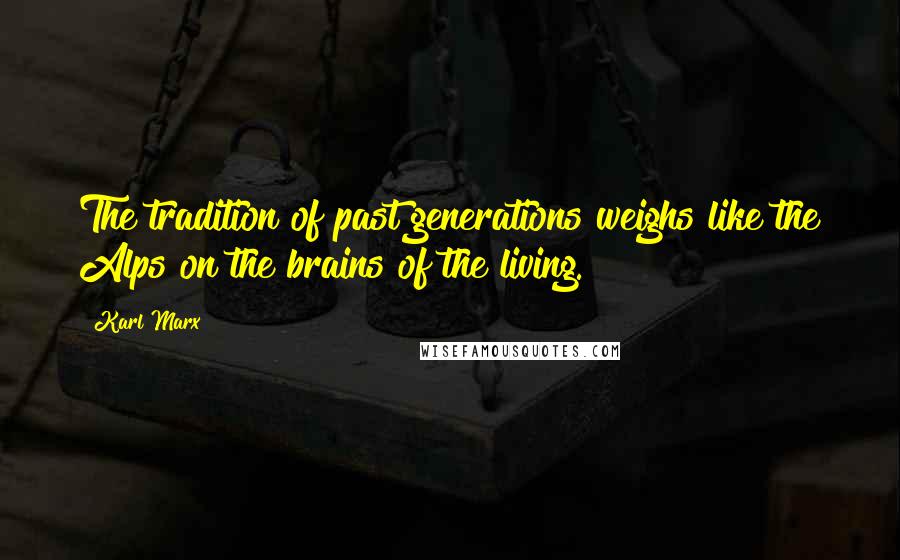 Karl Marx Quotes: The tradition of past generations weighs like the Alps on the brains of the living.