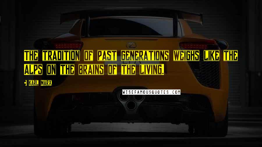 Karl Marx Quotes: The tradition of past generations weighs like the Alps on the brains of the living.