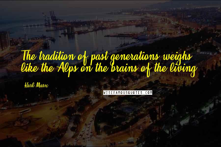 Karl Marx Quotes: The tradition of past generations weighs like the Alps on the brains of the living.