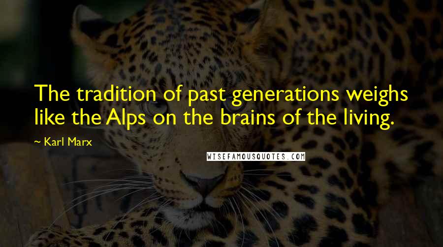 Karl Marx Quotes: The tradition of past generations weighs like the Alps on the brains of the living.