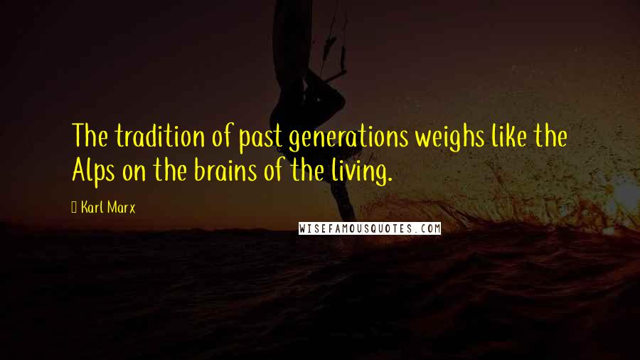 Karl Marx Quotes: The tradition of past generations weighs like the Alps on the brains of the living.