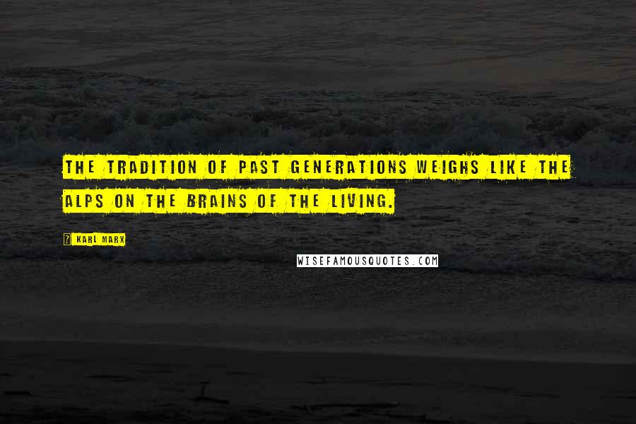 Karl Marx Quotes: The tradition of past generations weighs like the Alps on the brains of the living.