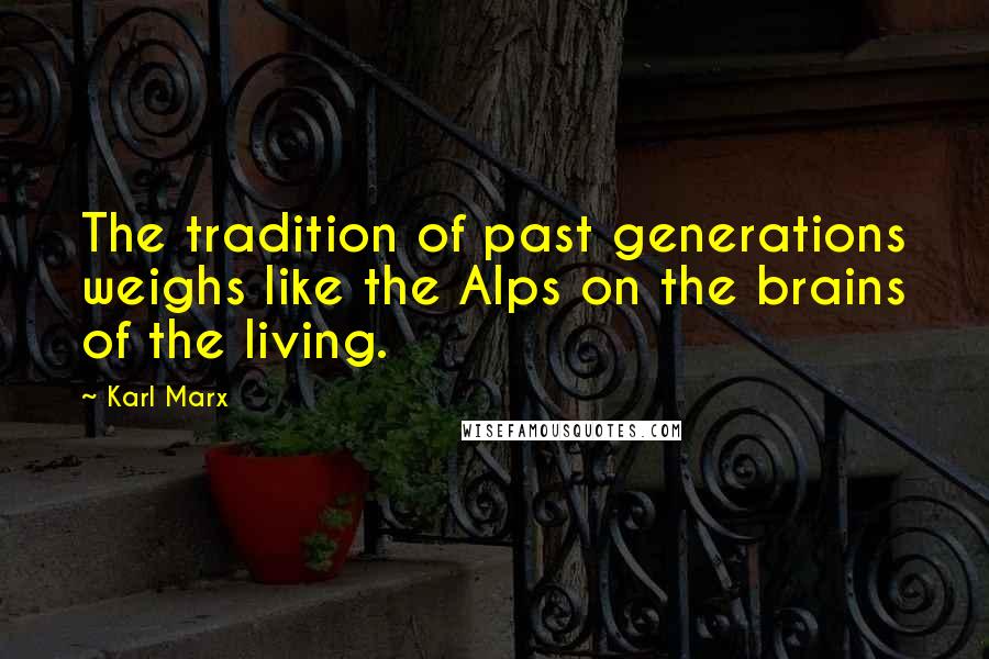 Karl Marx Quotes: The tradition of past generations weighs like the Alps on the brains of the living.