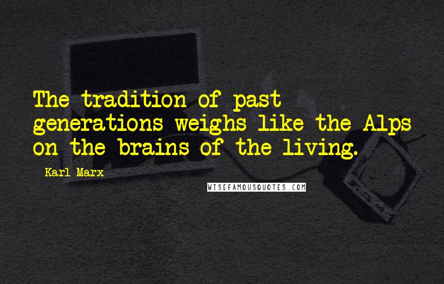 Karl Marx Quotes: The tradition of past generations weighs like the Alps on the brains of the living.