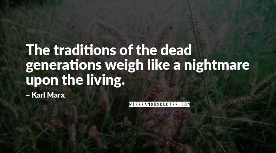 Karl Marx Quotes: The traditions of the dead generations weigh like a nightmare upon the living.