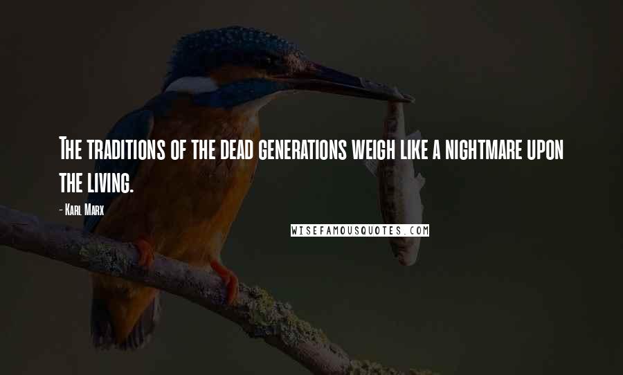 Karl Marx Quotes: The traditions of the dead generations weigh like a nightmare upon the living.