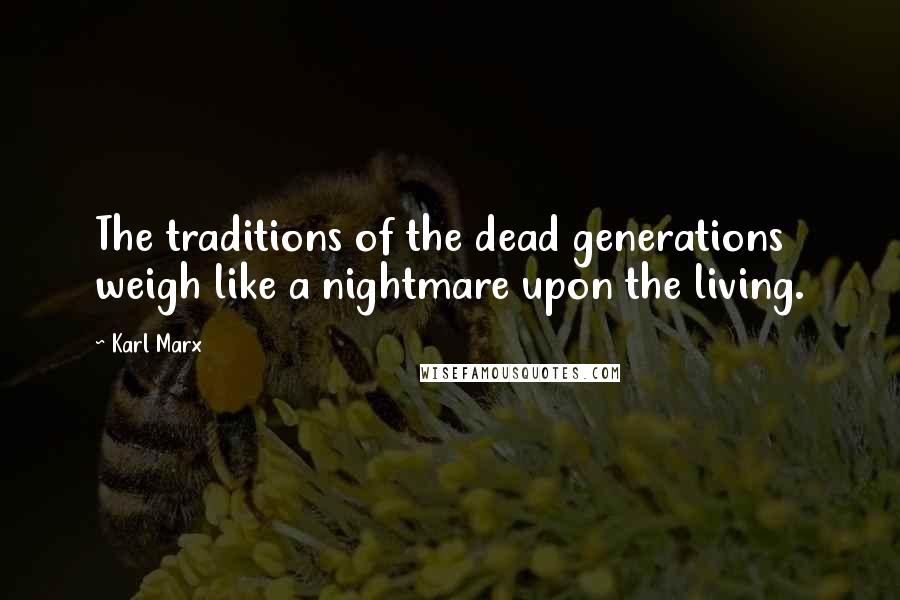 Karl Marx Quotes: The traditions of the dead generations weigh like a nightmare upon the living.