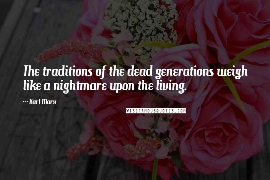 Karl Marx Quotes: The traditions of the dead generations weigh like a nightmare upon the living.