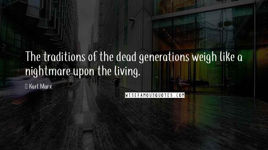 Karl Marx Quotes: The traditions of the dead generations weigh like a nightmare upon the living.