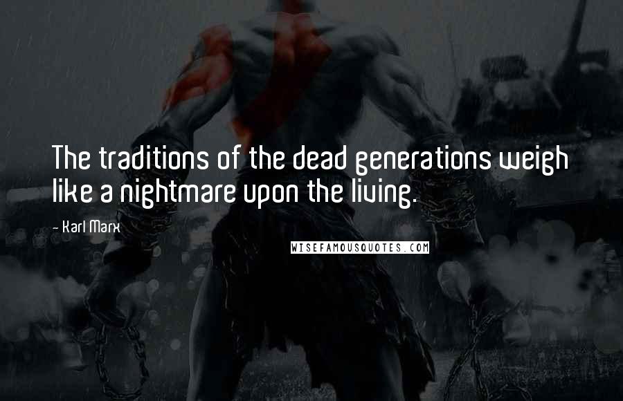 Karl Marx Quotes: The traditions of the dead generations weigh like a nightmare upon the living.