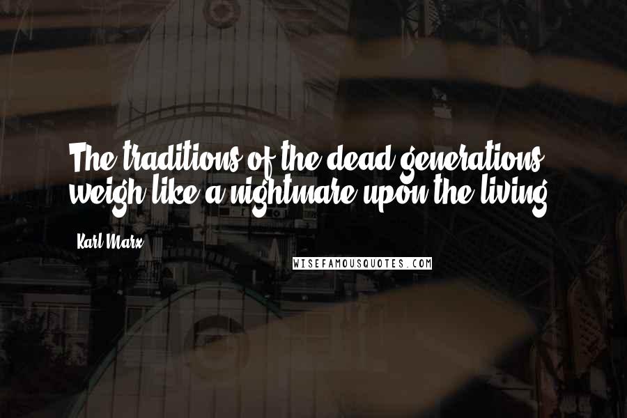 Karl Marx Quotes: The traditions of the dead generations weigh like a nightmare upon the living.