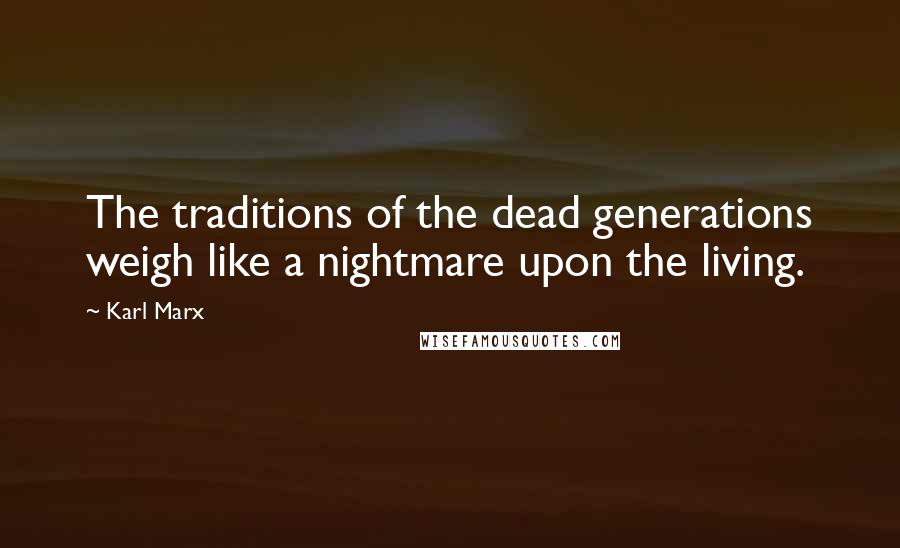 Karl Marx Quotes: The traditions of the dead generations weigh like a nightmare upon the living.