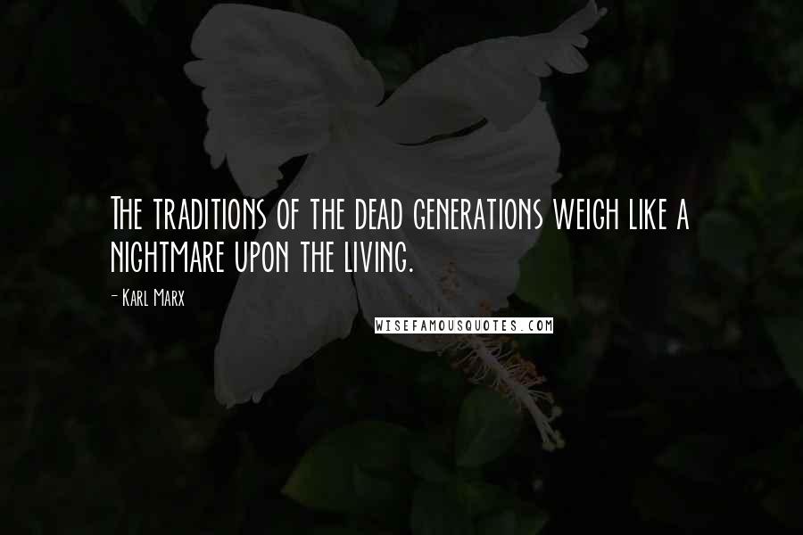 Karl Marx Quotes: The traditions of the dead generations weigh like a nightmare upon the living.