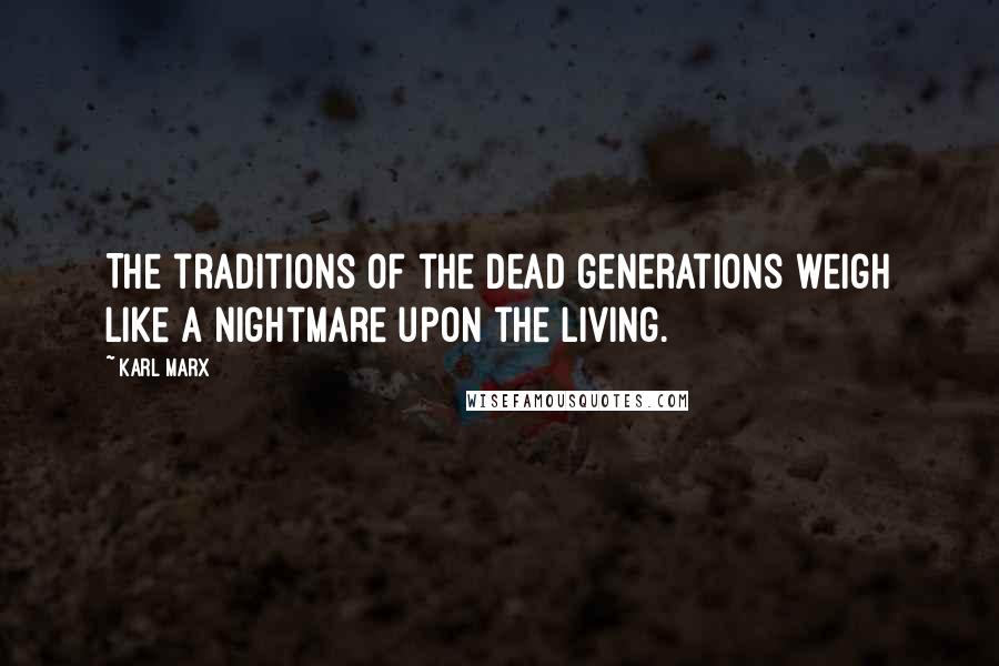 Karl Marx Quotes: The traditions of the dead generations weigh like a nightmare upon the living.