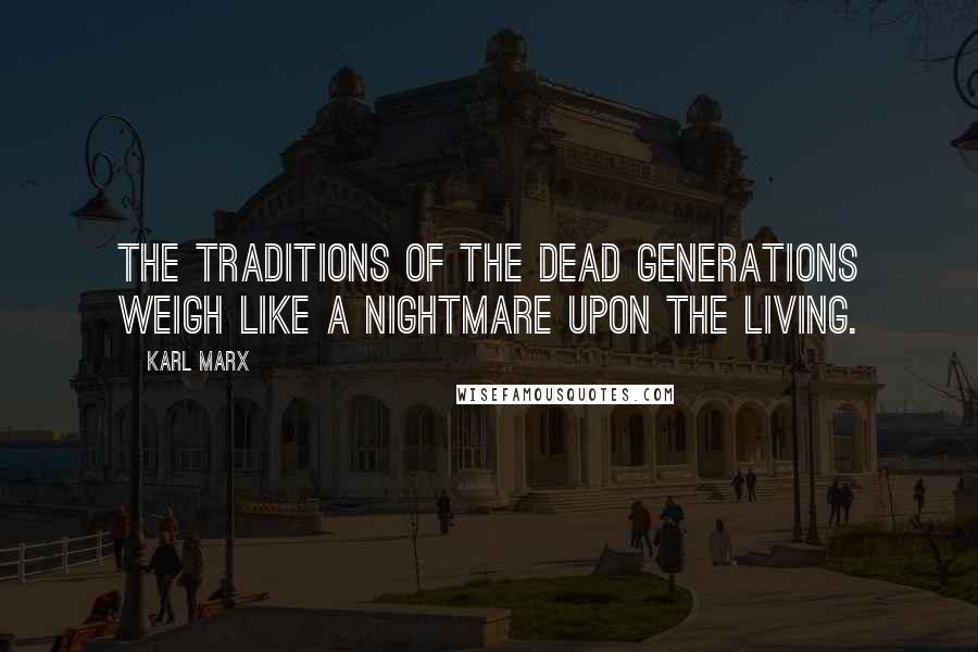 Karl Marx Quotes: The traditions of the dead generations weigh like a nightmare upon the living.