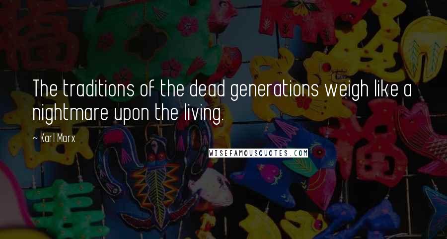Karl Marx Quotes: The traditions of the dead generations weigh like a nightmare upon the living.