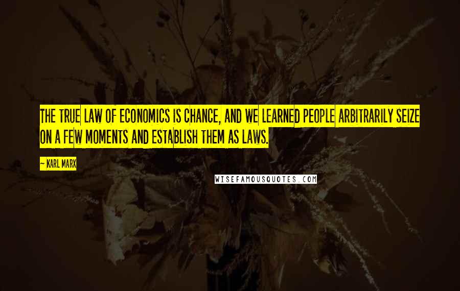 Karl Marx Quotes: The true law of economics is chance, and we learned people arbitrarily seize on a few moments and establish them as laws.