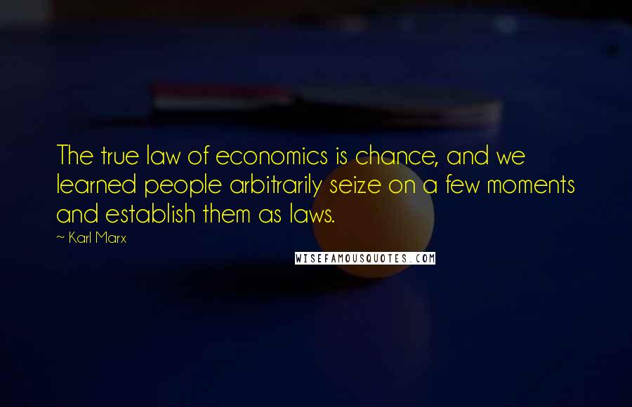 Karl Marx Quotes: The true law of economics is chance, and we learned people arbitrarily seize on a few moments and establish them as laws.