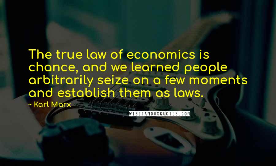 Karl Marx Quotes: The true law of economics is chance, and we learned people arbitrarily seize on a few moments and establish them as laws.
