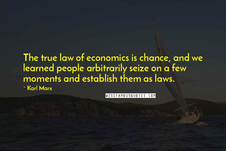 Karl Marx Quotes: The true law of economics is chance, and we learned people arbitrarily seize on a few moments and establish them as laws.