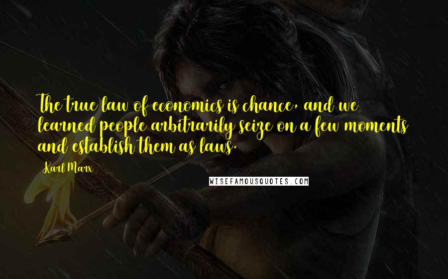 Karl Marx Quotes: The true law of economics is chance, and we learned people arbitrarily seize on a few moments and establish them as laws.