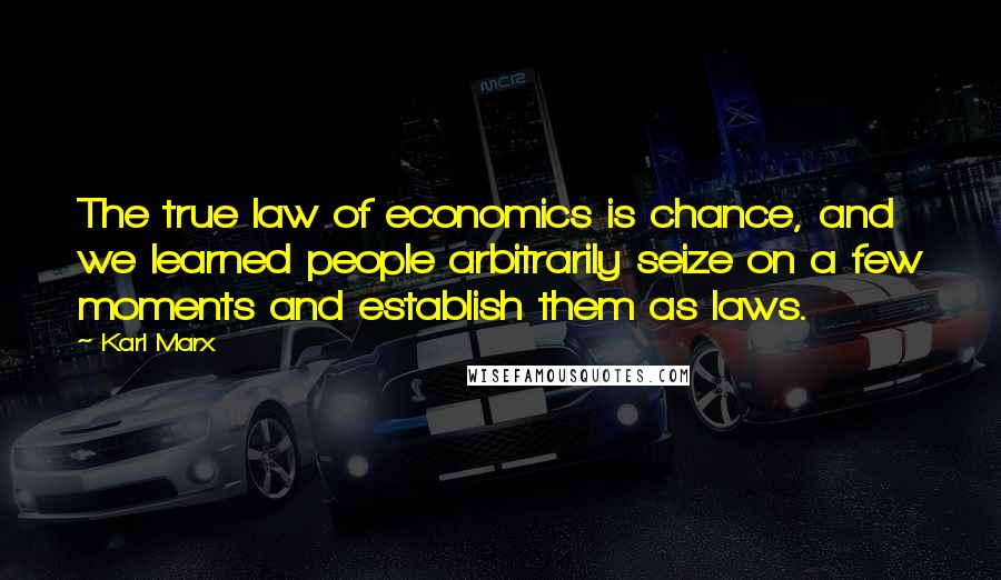 Karl Marx Quotes: The true law of economics is chance, and we learned people arbitrarily seize on a few moments and establish them as laws.