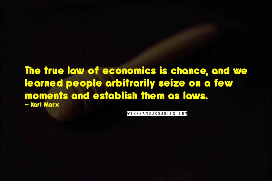 Karl Marx Quotes: The true law of economics is chance, and we learned people arbitrarily seize on a few moments and establish them as laws.