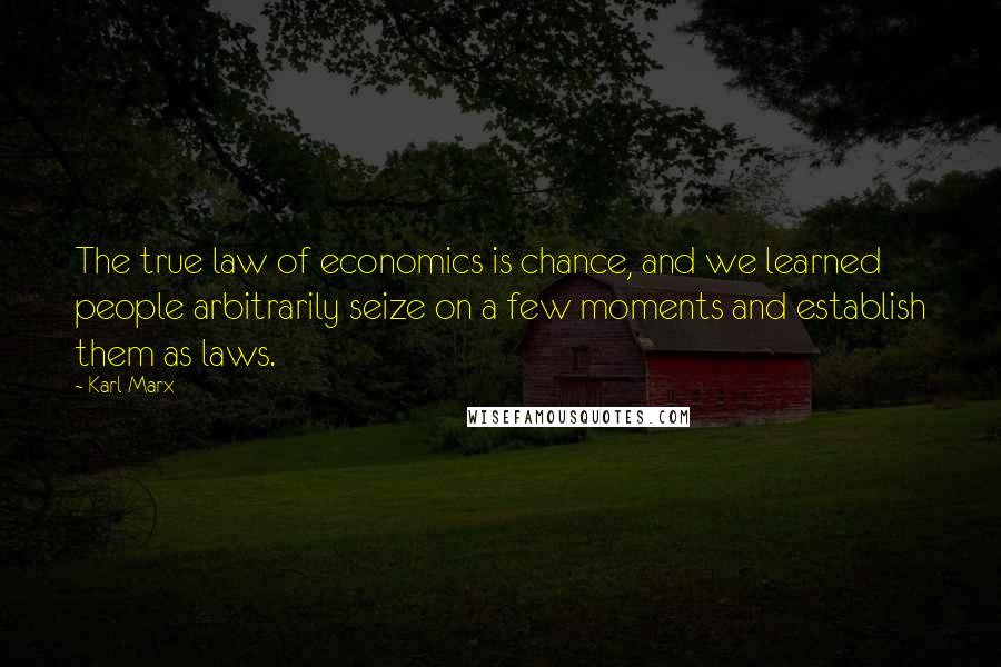 Karl Marx Quotes: The true law of economics is chance, and we learned people arbitrarily seize on a few moments and establish them as laws.