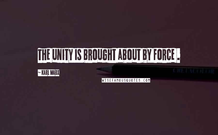 Karl Marx Quotes: The unity is brought about by force .