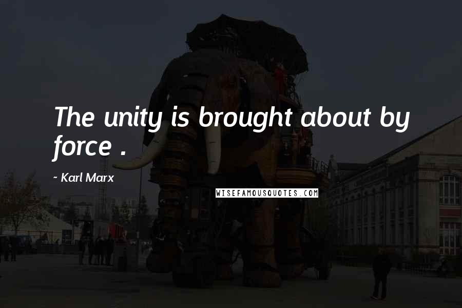 Karl Marx Quotes: The unity is brought about by force .