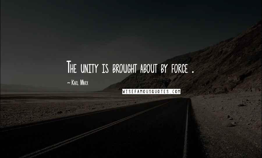 Karl Marx Quotes: The unity is brought about by force .