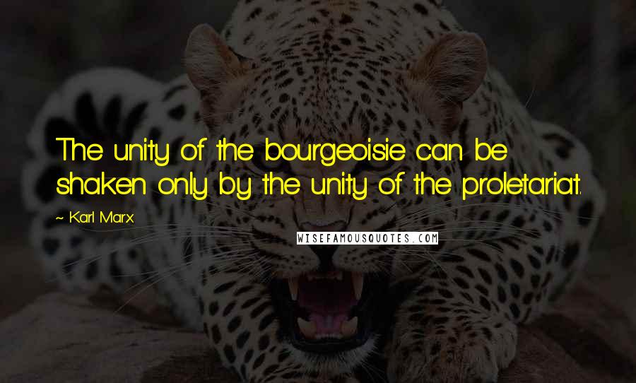 Karl Marx Quotes: The unity of the bourgeoisie can be shaken only by the unity of the proletariat.