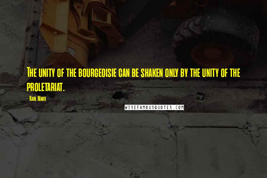 Karl Marx Quotes: The unity of the bourgeoisie can be shaken only by the unity of the proletariat.