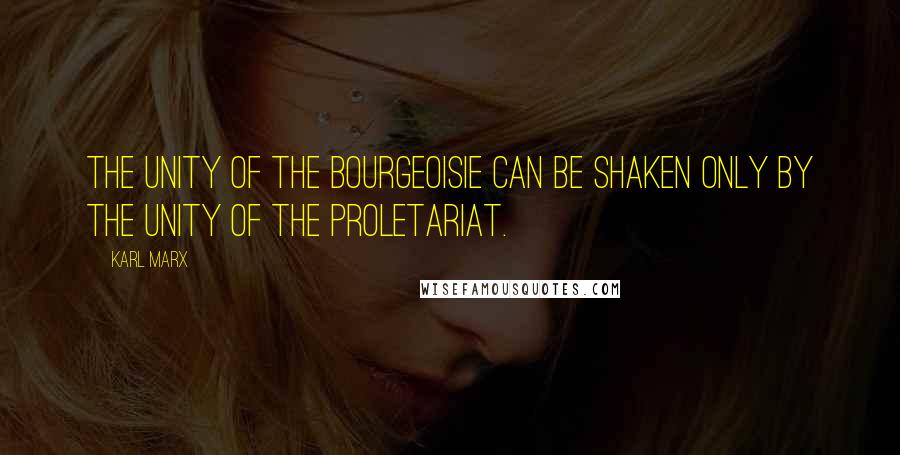 Karl Marx Quotes: The unity of the bourgeoisie can be shaken only by the unity of the proletariat.