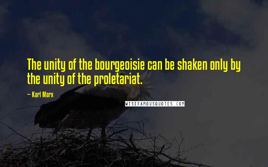 Karl Marx Quotes: The unity of the bourgeoisie can be shaken only by the unity of the proletariat.