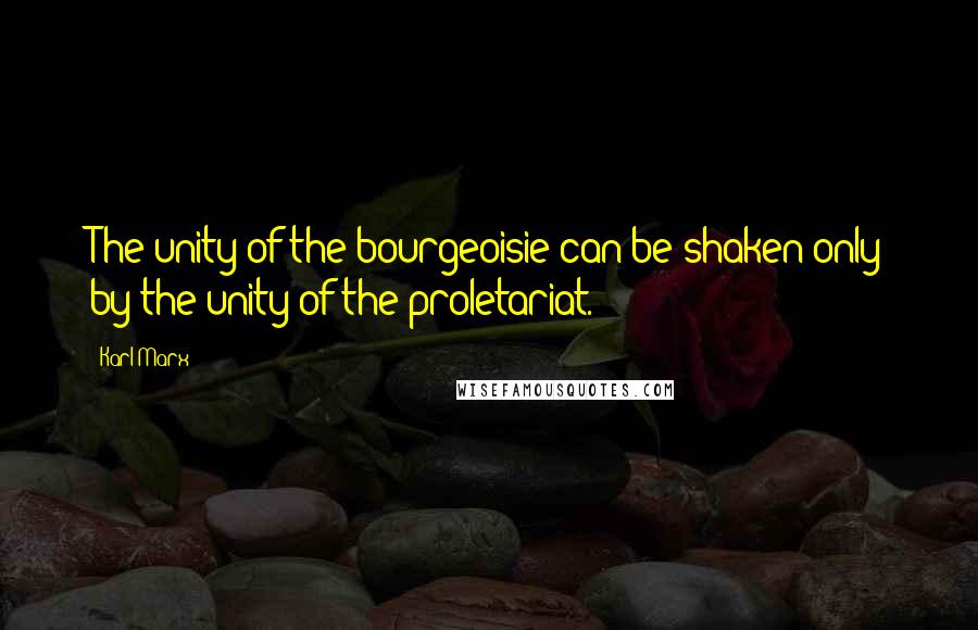 Karl Marx Quotes: The unity of the bourgeoisie can be shaken only by the unity of the proletariat.