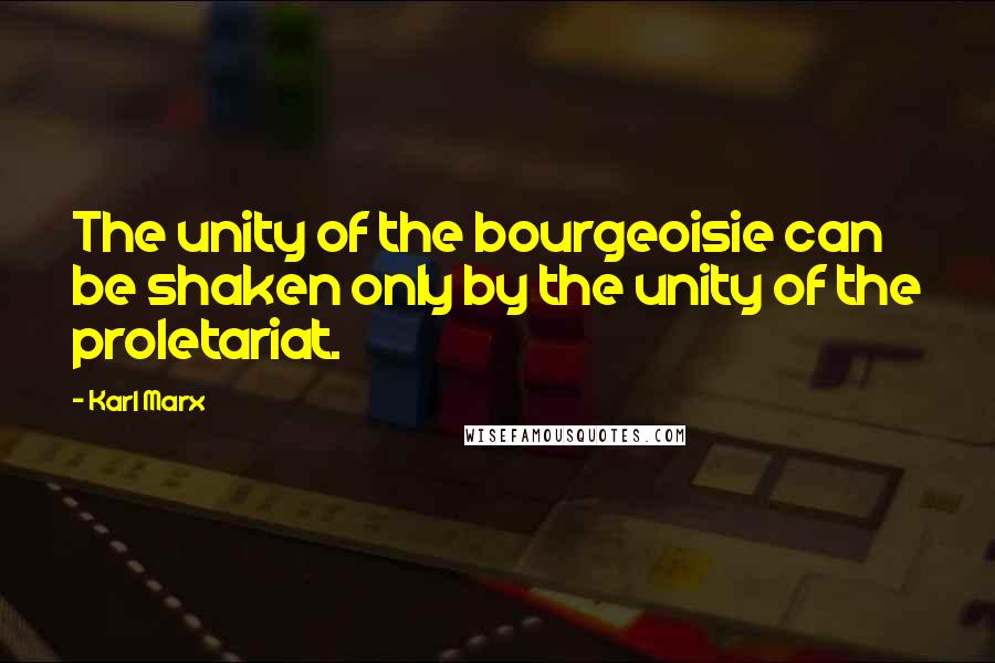 Karl Marx Quotes: The unity of the bourgeoisie can be shaken only by the unity of the proletariat.