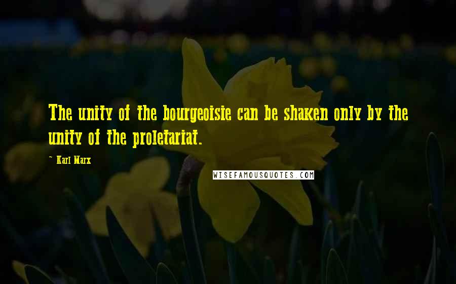 Karl Marx Quotes: The unity of the bourgeoisie can be shaken only by the unity of the proletariat.