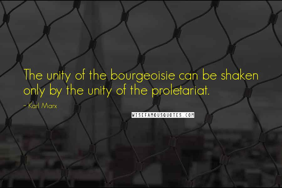 Karl Marx Quotes: The unity of the bourgeoisie can be shaken only by the unity of the proletariat.