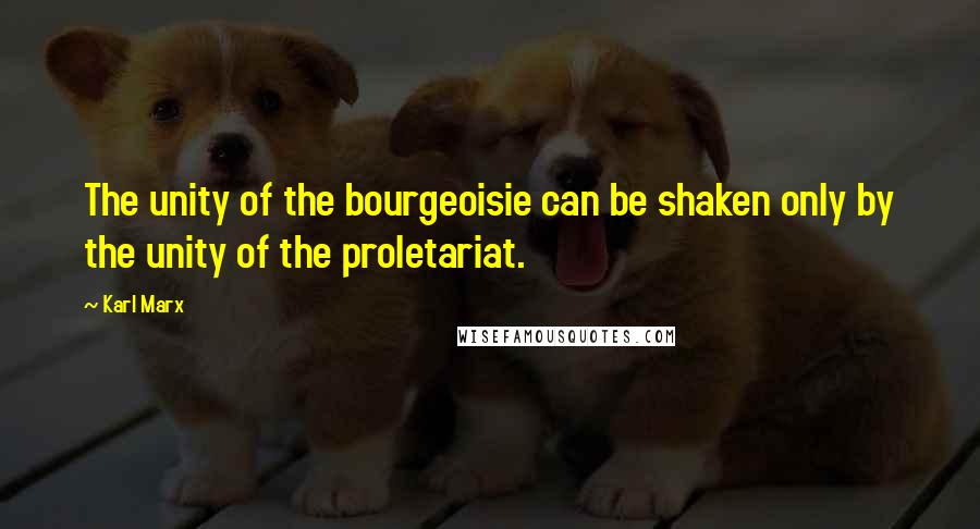 Karl Marx Quotes: The unity of the bourgeoisie can be shaken only by the unity of the proletariat.