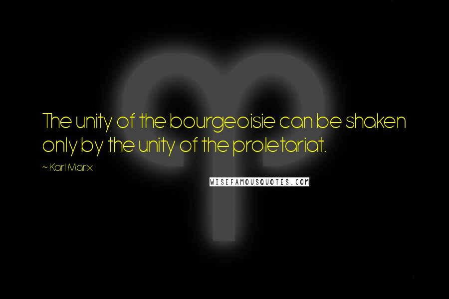 Karl Marx Quotes: The unity of the bourgeoisie can be shaken only by the unity of the proletariat.