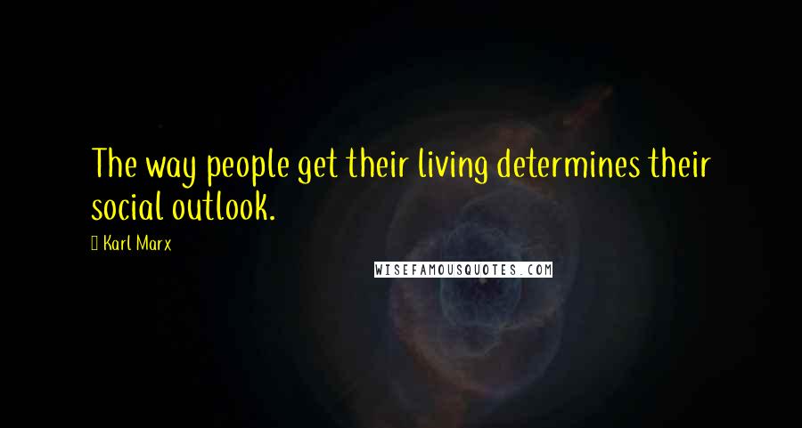 Karl Marx Quotes: The way people get their living determines their social outlook.